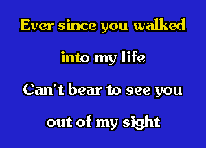 Ever since you walked

into my life

Can't bear to see you

out of my sight