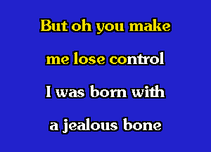 But oh you make
me lose control

I was born with

a jealous bone