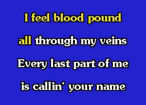 I feel blood pound
all through my veins
Every last part of me

is callin' your name