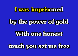 I was imprisoned
by the power of gold
With one honest

touch you set me free