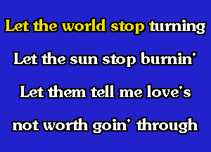 Let the world stop turning
Let the sun stop burnin'

Let them tell me love's

not worth goin' through
