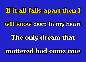 If it all falls apart then I

will know deep in my heart

The only dream that

mattered had come true