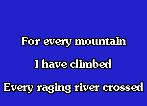 For every mountain
I have climbed

Every raging river crossed
