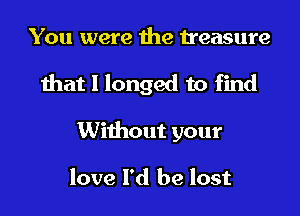 You were the treasure

that l longed to find

Without your

love I'd be lost