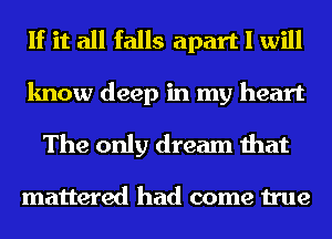 If it all falls apart I will
know deep in my heart

The only dream that

mattered had come true
