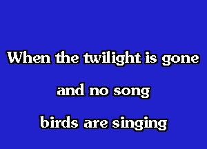 When the twilight is gone

and no song

birds are singing