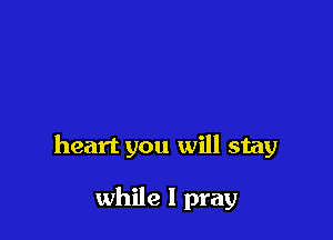 heart you will stay

while I pray
