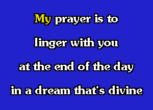 My prayer is to
linger with you
at the end of the day

in a dream that's divine