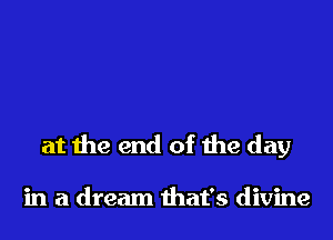 at the end of the day

in a dream that's divine