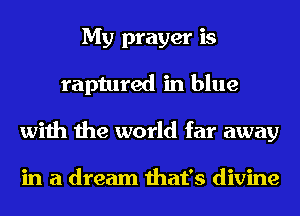 My prayer is
raptured in blue
with the world far away

in a dream that's divine