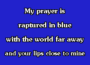 My prayer is
raptured in blue

with the world far away

and your lips close to mine