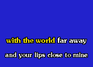 with the world far away

and your lips close to mine