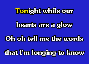 Tonight while our
hearts are a glow

Oh oh tell me the words

that I'm longing to know