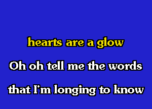 hearts are a glow
Oh oh tell me the words

that I'm longing to know