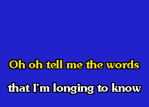 Oh oh tell me the words

that I'm longing to know