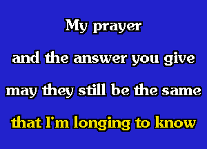 My prayer
and the answer you give
may they still be the same

that I'm longing to know