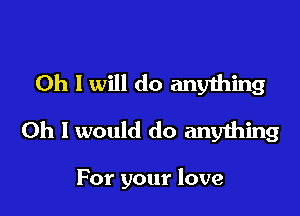 Oh I will do anything
Oh I would do anything

For your love