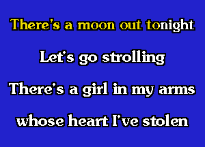 There's a moon out tonight
Let's go strolling
There's a girl in my arms

whose heart I've stolen