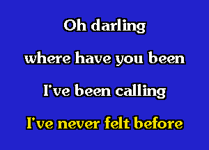 Oh darling

where have you been

I've been calling

I've never felt before