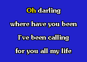 Oh darling
where have you been

I've been calling

for you all my life