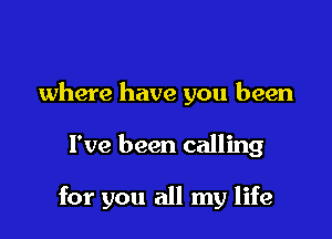 where have you been

I've been calling

for you all my life