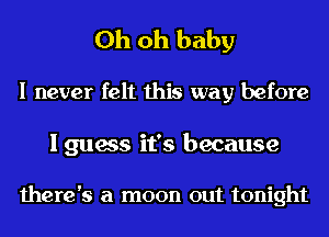 Oh oh baby

I never felt this way before

I guess it's because

there's a moon out tonight