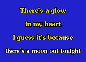 There's a glow
in my heart

I guess it's because

there's a moon out tonight