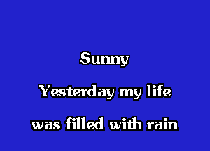 Sunny

Yasterday my life

was filled wiih rain