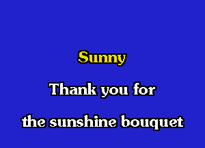 Sunny

Thank you for

the sunshine bouquet