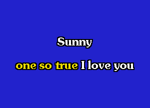 Sunny

one so true I love you