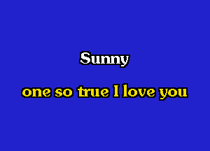 Sunny

one so true I love you