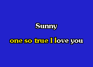 Sunny

one so true I love you