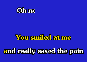 You smiled at me

and really eased the pain