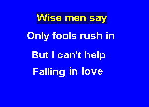 Wise men say

Only fools rush in

But I can't help

Falling in love