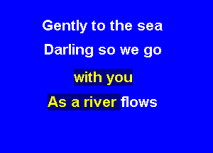 Gently to the sea

Darling so we go

with you

As a river flows