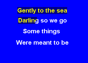 Gently to the sea
Darling so we go

Some things

Were meant to be