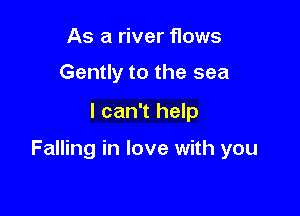 As a river flows

Gently to the sea
I can't help

Falling in love with you