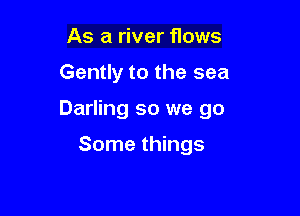 As a river flows

Gently to the sea

Darling so we go

Some things