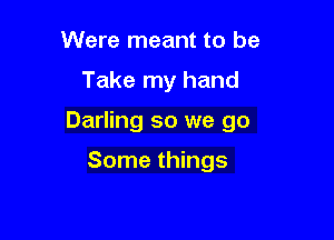 Were meant to be

Take my hand

Darling so we go

Some things
