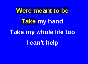 Were meant to be
Take my hand

Take my whole life too

I can't help