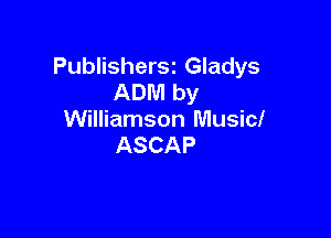 Publishersz Gladys
ADM by

Williamson Music!
ASCAP