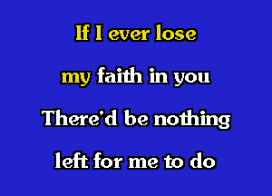 If I ever lose

my faith in you

There'd be nothing

left for me to do