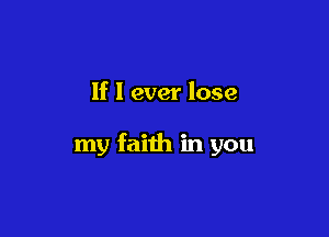 If I ever lose

my faith in you
