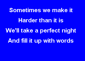 Sometimes we make it

Harder than it is

We'll take a perfect night
And fill it up with words