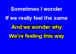 Sometimes I wonder

If we really feel the same

And we wonder why

We're feeling this way