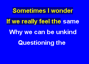 Sometimes I wonder

If we really feel the same

Why we can be unkind

Questioning the