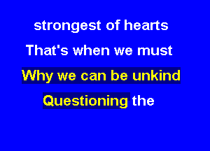 strongest of hearts
That's when we must

Why we can be unkind

Questioning the