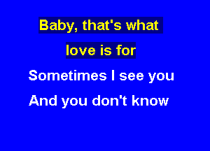 Baby, that's what

love is for

Sometimes I see you

And you don't know