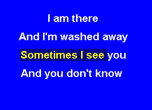 I am there

And I'm washed away

Sometimes I see you

And you don't know