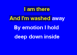 I am there

And I'm washed away

By emotion I hold

deep down inside